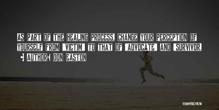 Don Easton Quotes: As Part Of The Healing Process, Change Your Perception Of Yourself From Victim To That Of Advocate And Survivor.