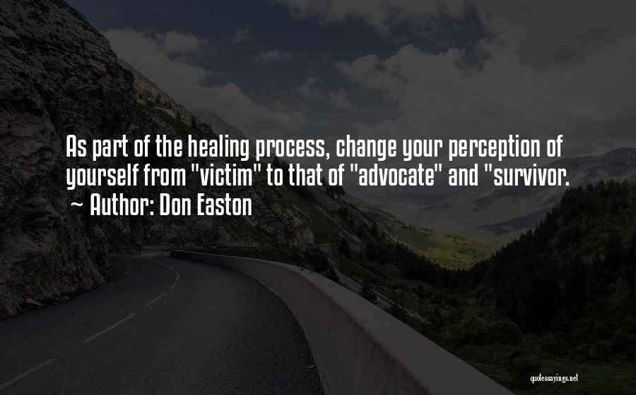 Don Easton Quotes: As Part Of The Healing Process, Change Your Perception Of Yourself From Victim To That Of Advocate And Survivor.