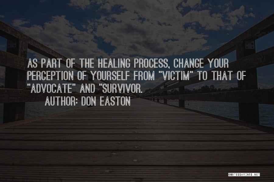 Don Easton Quotes: As Part Of The Healing Process, Change Your Perception Of Yourself From Victim To That Of Advocate And Survivor.