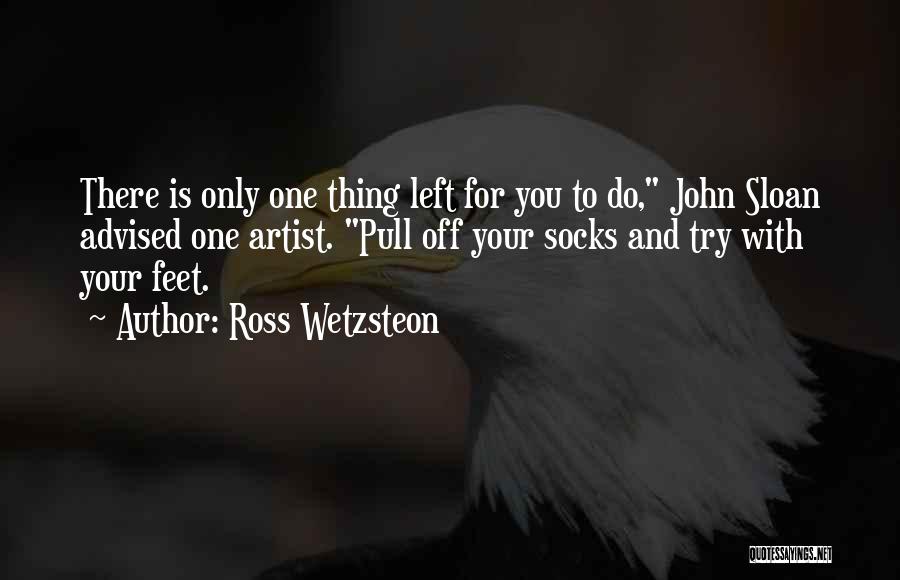Ross Wetzsteon Quotes: There Is Only One Thing Left For You To Do, John Sloan Advised One Artist. Pull Off Your Socks And