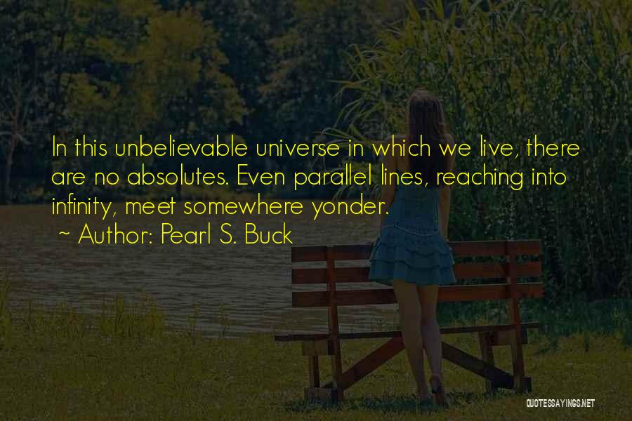 Pearl S. Buck Quotes: In This Unbelievable Universe In Which We Live, There Are No Absolutes. Even Parallel Lines, Reaching Into Infinity, Meet Somewhere