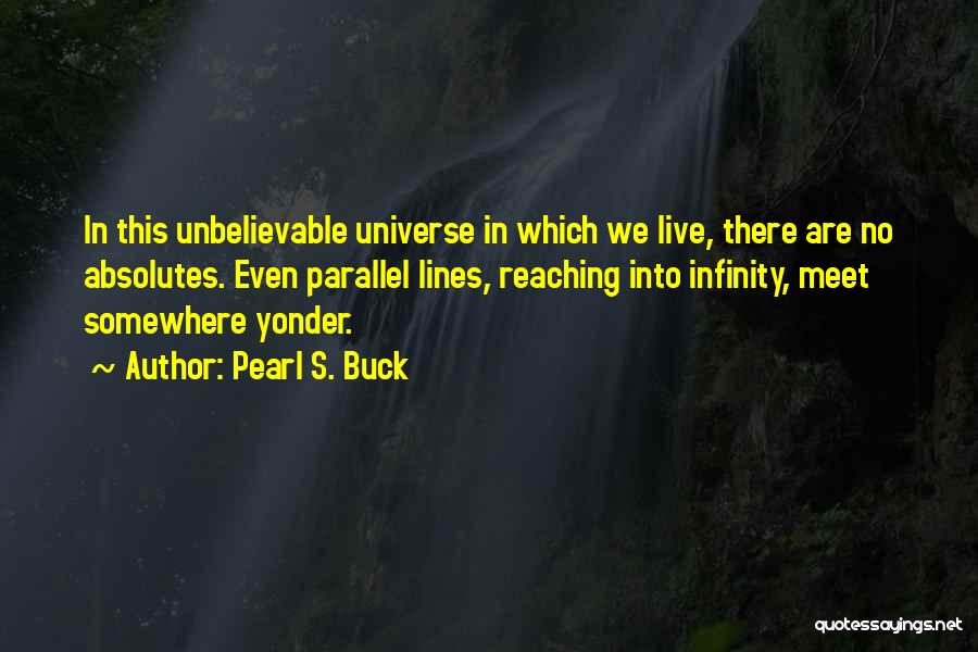 Pearl S. Buck Quotes: In This Unbelievable Universe In Which We Live, There Are No Absolutes. Even Parallel Lines, Reaching Into Infinity, Meet Somewhere