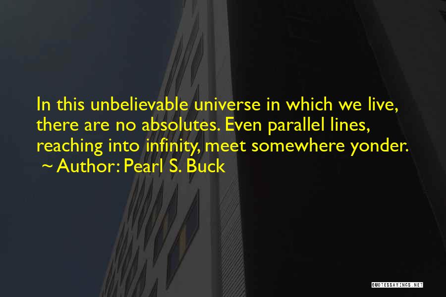 Pearl S. Buck Quotes: In This Unbelievable Universe In Which We Live, There Are No Absolutes. Even Parallel Lines, Reaching Into Infinity, Meet Somewhere