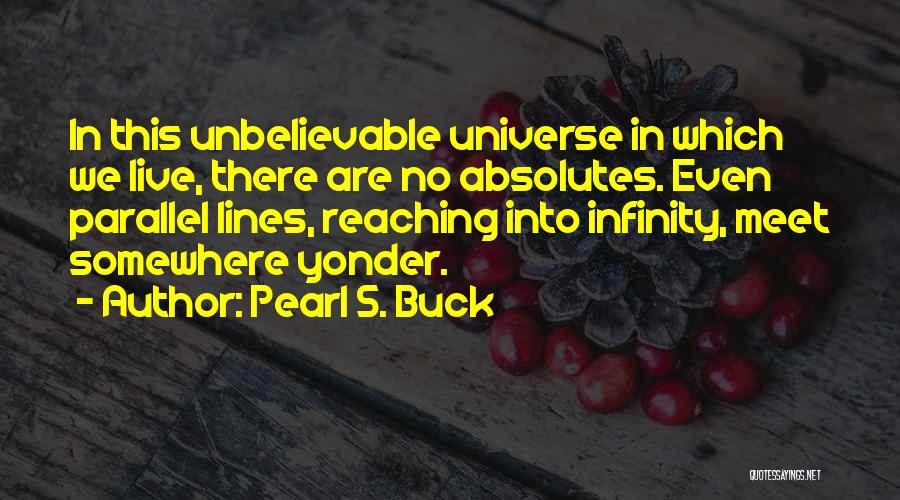 Pearl S. Buck Quotes: In This Unbelievable Universe In Which We Live, There Are No Absolutes. Even Parallel Lines, Reaching Into Infinity, Meet Somewhere