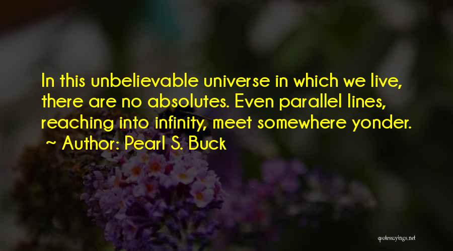 Pearl S. Buck Quotes: In This Unbelievable Universe In Which We Live, There Are No Absolutes. Even Parallel Lines, Reaching Into Infinity, Meet Somewhere