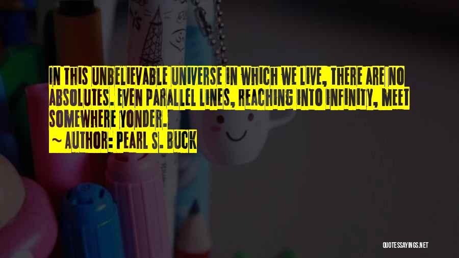 Pearl S. Buck Quotes: In This Unbelievable Universe In Which We Live, There Are No Absolutes. Even Parallel Lines, Reaching Into Infinity, Meet Somewhere
