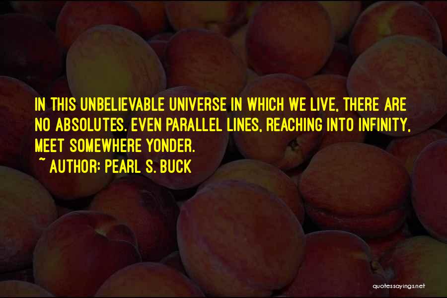 Pearl S. Buck Quotes: In This Unbelievable Universe In Which We Live, There Are No Absolutes. Even Parallel Lines, Reaching Into Infinity, Meet Somewhere