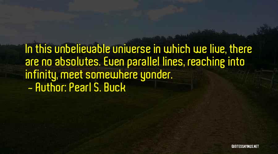 Pearl S. Buck Quotes: In This Unbelievable Universe In Which We Live, There Are No Absolutes. Even Parallel Lines, Reaching Into Infinity, Meet Somewhere