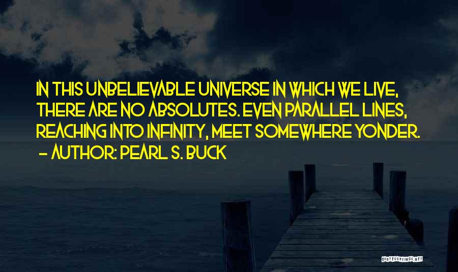 Pearl S. Buck Quotes: In This Unbelievable Universe In Which We Live, There Are No Absolutes. Even Parallel Lines, Reaching Into Infinity, Meet Somewhere