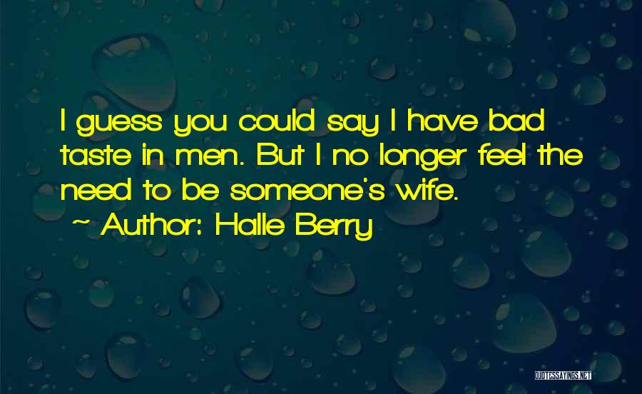 Halle Berry Quotes: I Guess You Could Say I Have Bad Taste In Men. But I No Longer Feel The Need To Be