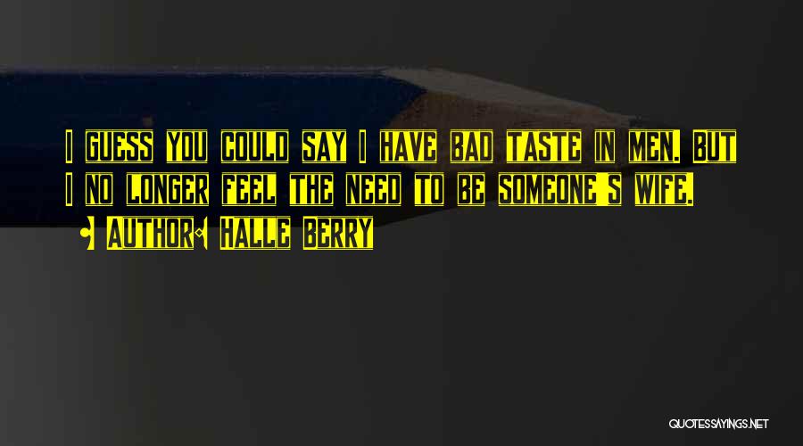 Halle Berry Quotes: I Guess You Could Say I Have Bad Taste In Men. But I No Longer Feel The Need To Be