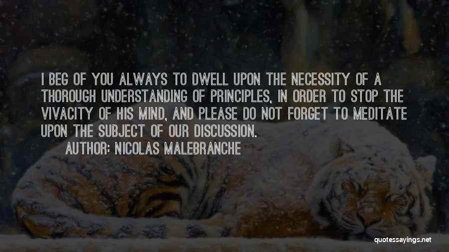 Nicolas Malebranche Quotes: I Beg Of You Always To Dwell Upon The Necessity Of A Thorough Understanding Of Principles, In Order To Stop