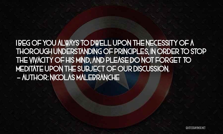 Nicolas Malebranche Quotes: I Beg Of You Always To Dwell Upon The Necessity Of A Thorough Understanding Of Principles, In Order To Stop