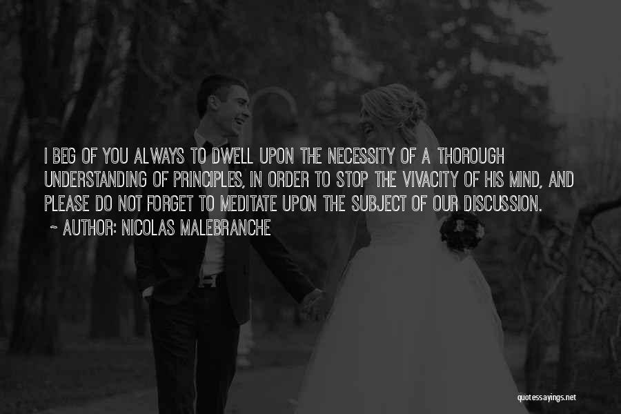 Nicolas Malebranche Quotes: I Beg Of You Always To Dwell Upon The Necessity Of A Thorough Understanding Of Principles, In Order To Stop