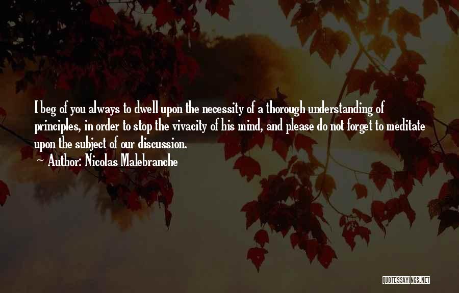 Nicolas Malebranche Quotes: I Beg Of You Always To Dwell Upon The Necessity Of A Thorough Understanding Of Principles, In Order To Stop