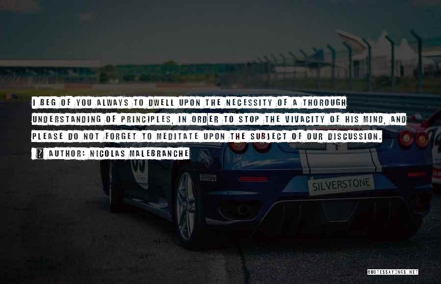 Nicolas Malebranche Quotes: I Beg Of You Always To Dwell Upon The Necessity Of A Thorough Understanding Of Principles, In Order To Stop