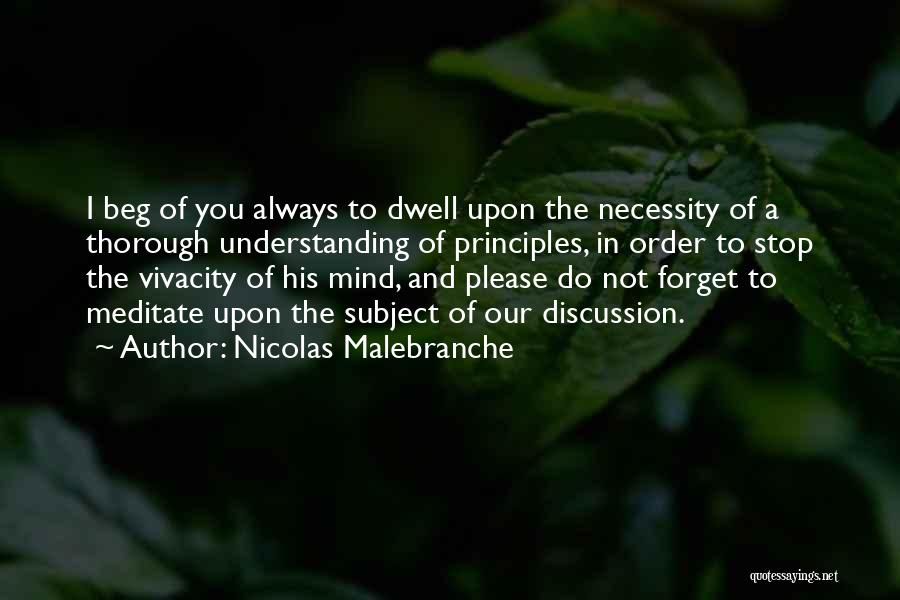 Nicolas Malebranche Quotes: I Beg Of You Always To Dwell Upon The Necessity Of A Thorough Understanding Of Principles, In Order To Stop
