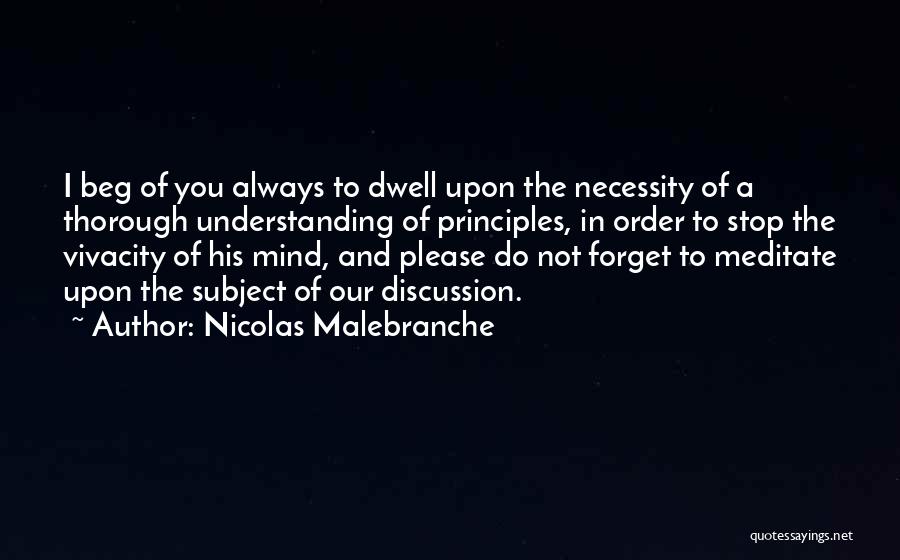 Nicolas Malebranche Quotes: I Beg Of You Always To Dwell Upon The Necessity Of A Thorough Understanding Of Principles, In Order To Stop