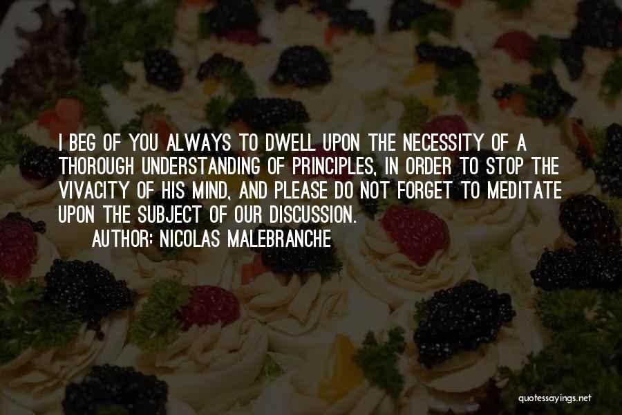 Nicolas Malebranche Quotes: I Beg Of You Always To Dwell Upon The Necessity Of A Thorough Understanding Of Principles, In Order To Stop