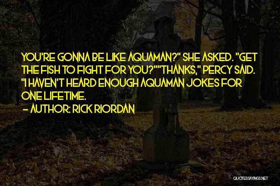Rick Riordan Quotes: You're Gonna Be Like Aquaman? She Asked. Get The Fish To Fight For You?thanks, Percy Said. I Haven't Heard Enough