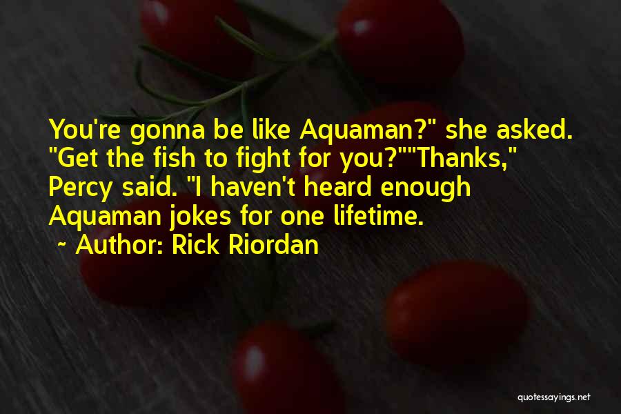 Rick Riordan Quotes: You're Gonna Be Like Aquaman? She Asked. Get The Fish To Fight For You?thanks, Percy Said. I Haven't Heard Enough