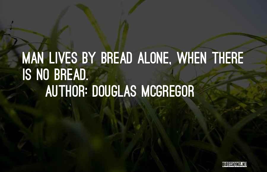 Douglas McGregor Quotes: Man Lives By Bread Alone, When There Is No Bread.