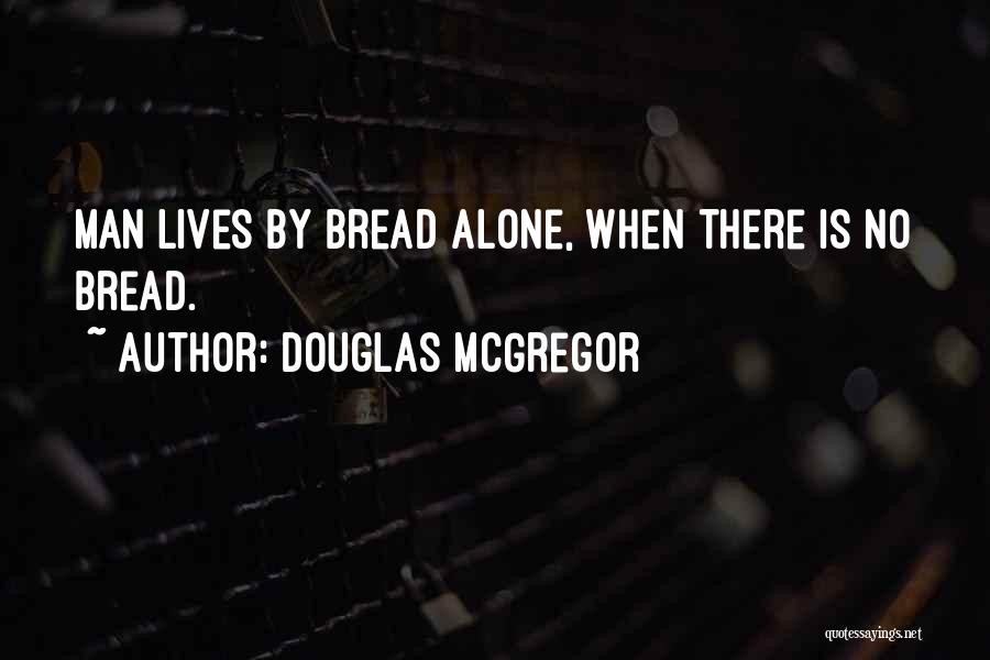 Douglas McGregor Quotes: Man Lives By Bread Alone, When There Is No Bread.