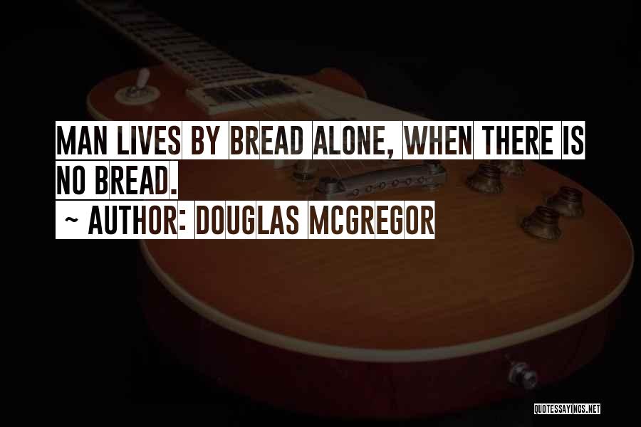 Douglas McGregor Quotes: Man Lives By Bread Alone, When There Is No Bread.
