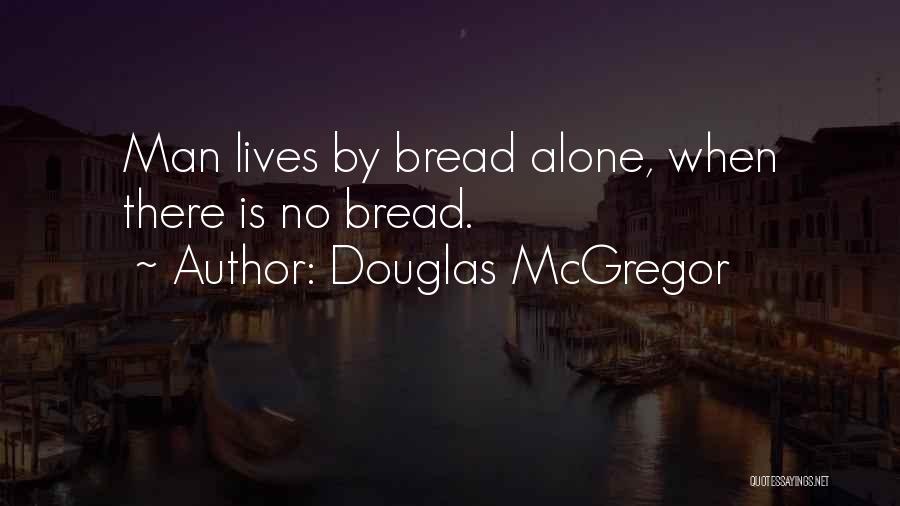 Douglas McGregor Quotes: Man Lives By Bread Alone, When There Is No Bread.