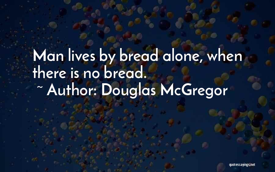 Douglas McGregor Quotes: Man Lives By Bread Alone, When There Is No Bread.