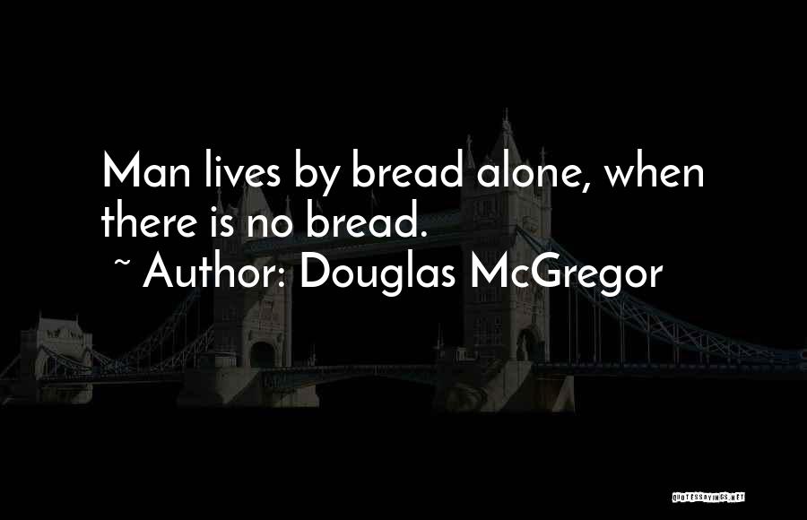 Douglas McGregor Quotes: Man Lives By Bread Alone, When There Is No Bread.