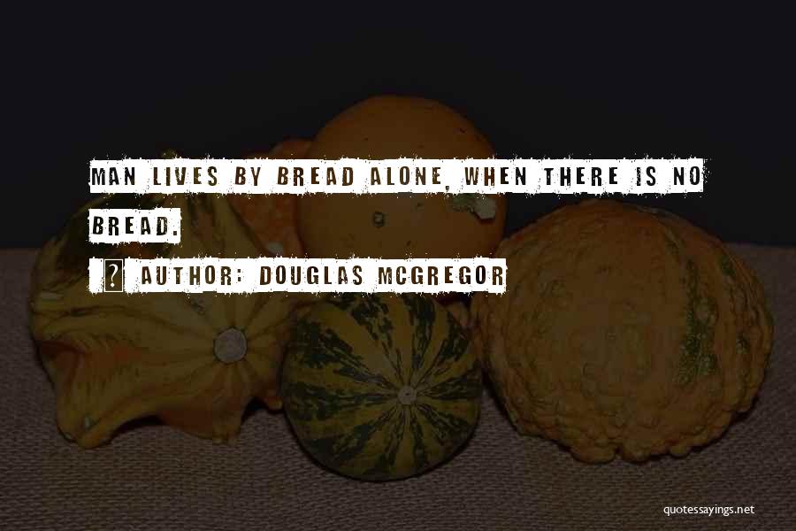 Douglas McGregor Quotes: Man Lives By Bread Alone, When There Is No Bread.