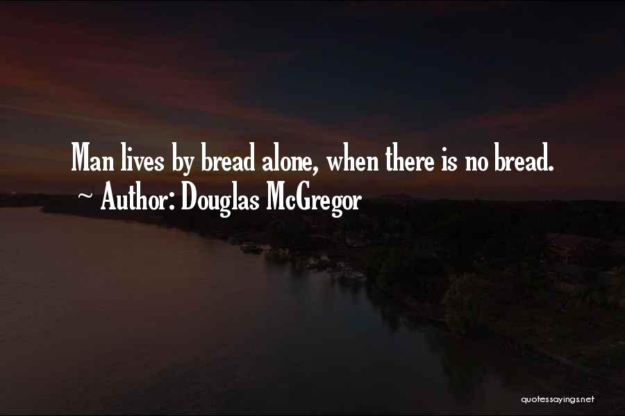 Douglas McGregor Quotes: Man Lives By Bread Alone, When There Is No Bread.