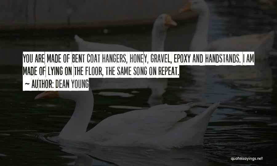 Dean Young Quotes: You Are Made Of Bent Coat Hangers, Honey, Gravel, Epoxy And Handstands. I Am Made Of Lying On The Floor,