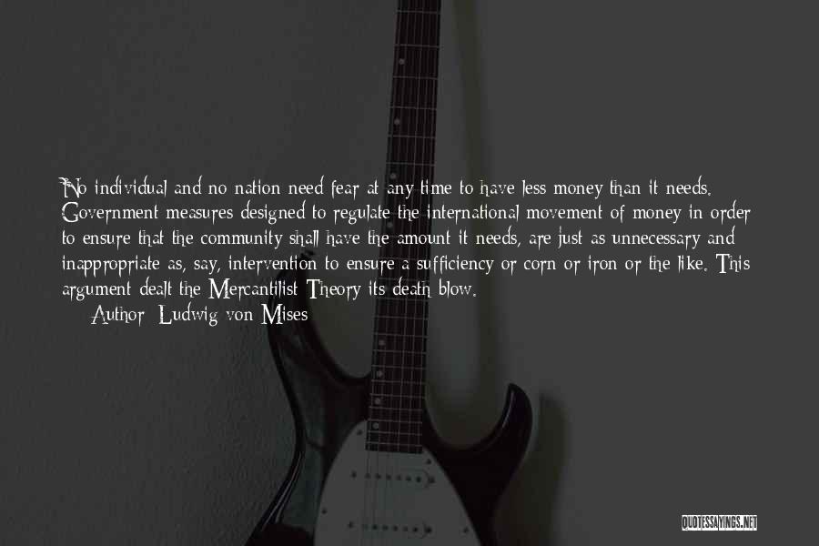 Ludwig Von Mises Quotes: No Individual And No Nation Need Fear At Any Time To Have Less Money Than It Needs. Government Measures Designed