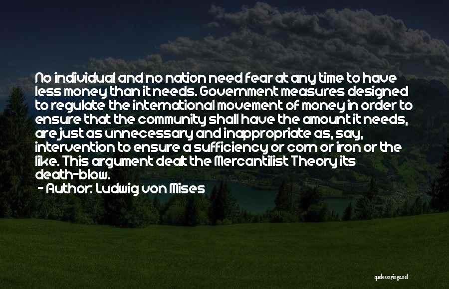 Ludwig Von Mises Quotes: No Individual And No Nation Need Fear At Any Time To Have Less Money Than It Needs. Government Measures Designed