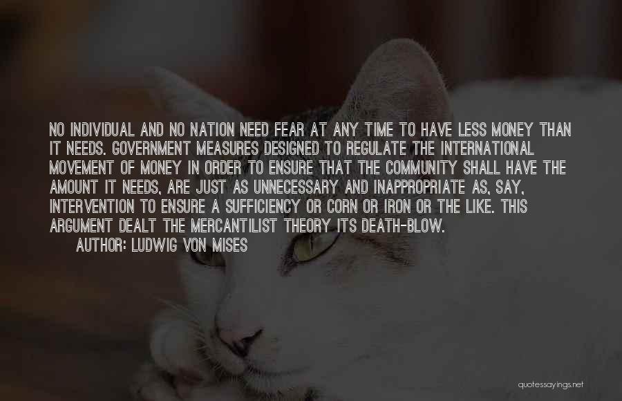 Ludwig Von Mises Quotes: No Individual And No Nation Need Fear At Any Time To Have Less Money Than It Needs. Government Measures Designed