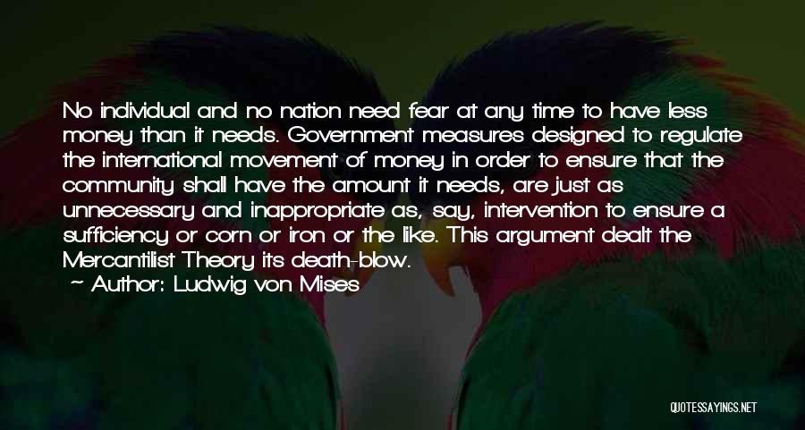 Ludwig Von Mises Quotes: No Individual And No Nation Need Fear At Any Time To Have Less Money Than It Needs. Government Measures Designed