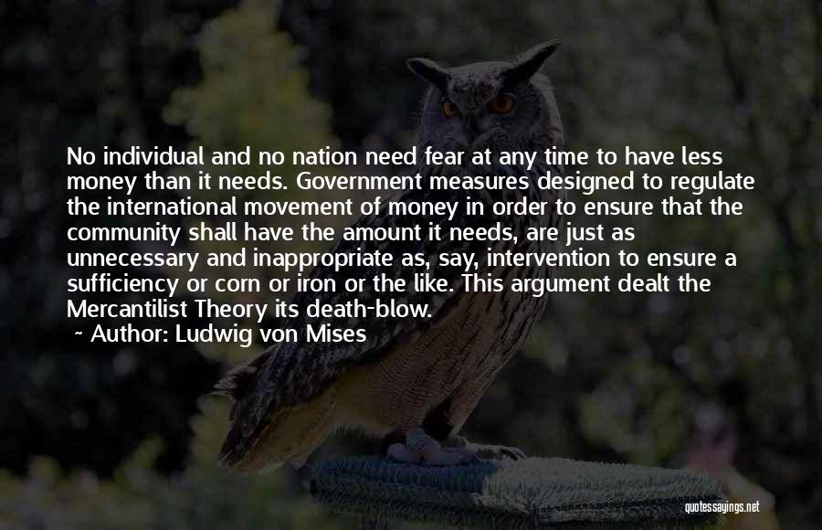 Ludwig Von Mises Quotes: No Individual And No Nation Need Fear At Any Time To Have Less Money Than It Needs. Government Measures Designed