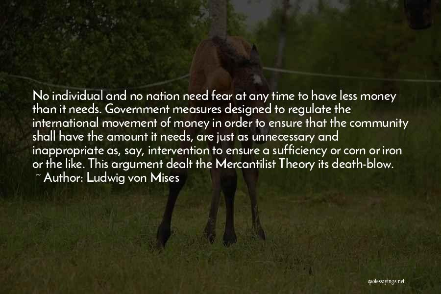 Ludwig Von Mises Quotes: No Individual And No Nation Need Fear At Any Time To Have Less Money Than It Needs. Government Measures Designed