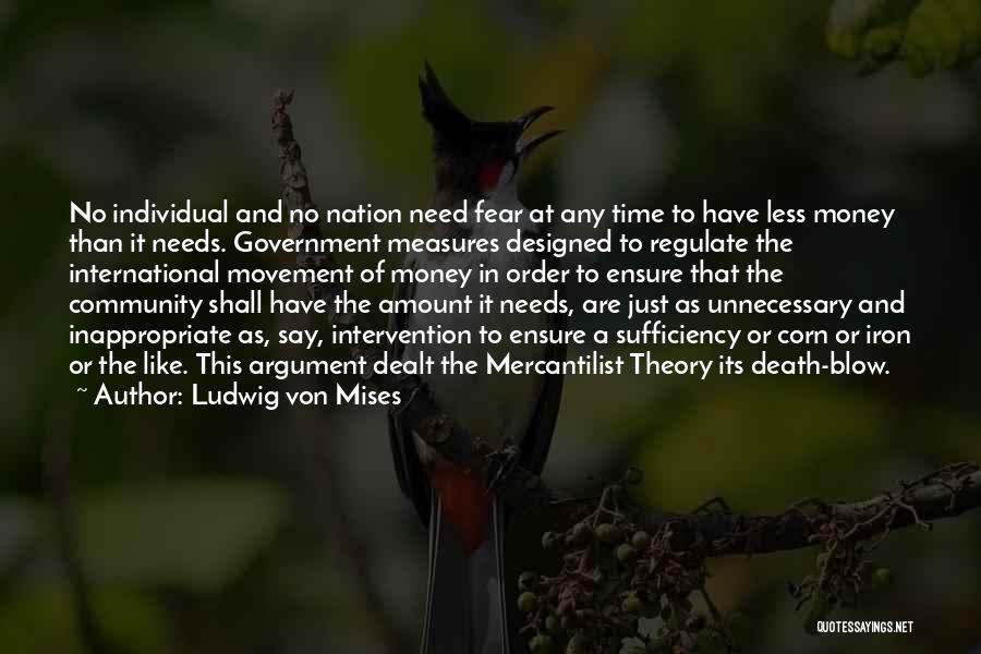 Ludwig Von Mises Quotes: No Individual And No Nation Need Fear At Any Time To Have Less Money Than It Needs. Government Measures Designed