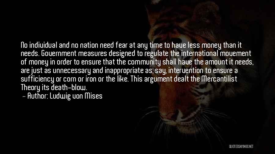 Ludwig Von Mises Quotes: No Individual And No Nation Need Fear At Any Time To Have Less Money Than It Needs. Government Measures Designed