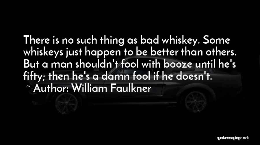 William Faulkner Quotes: There Is No Such Thing As Bad Whiskey. Some Whiskeys Just Happen To Be Better Than Others. But A Man