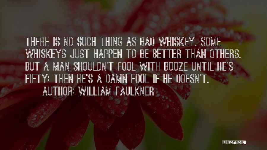 William Faulkner Quotes: There Is No Such Thing As Bad Whiskey. Some Whiskeys Just Happen To Be Better Than Others. But A Man