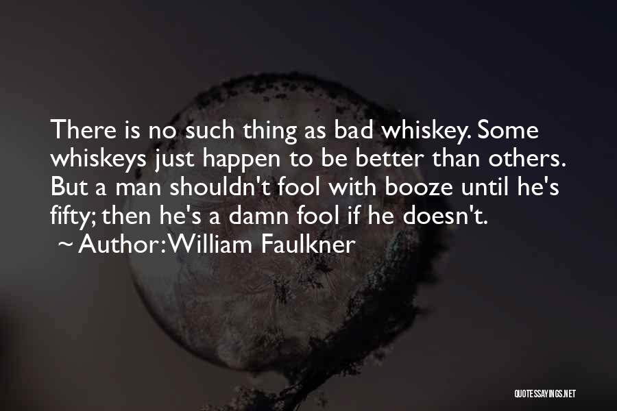 William Faulkner Quotes: There Is No Such Thing As Bad Whiskey. Some Whiskeys Just Happen To Be Better Than Others. But A Man