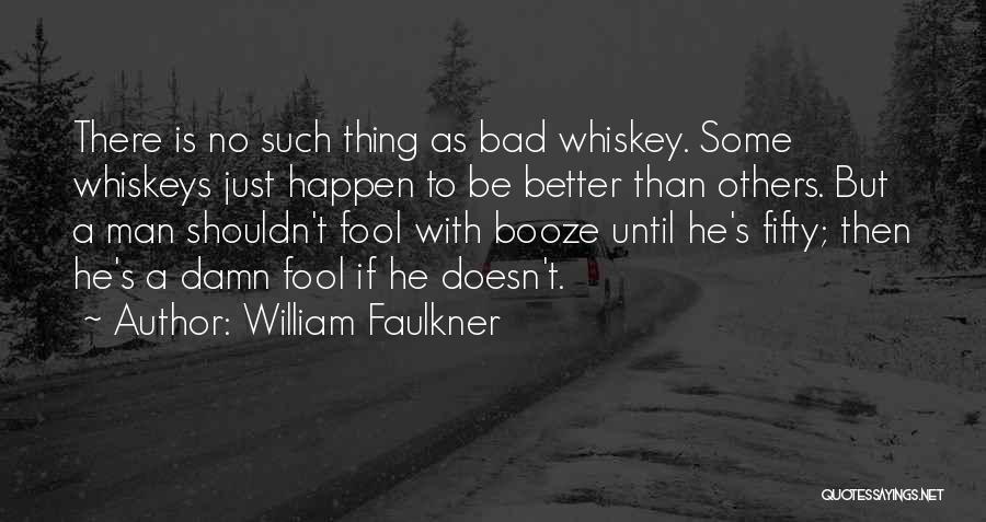 William Faulkner Quotes: There Is No Such Thing As Bad Whiskey. Some Whiskeys Just Happen To Be Better Than Others. But A Man