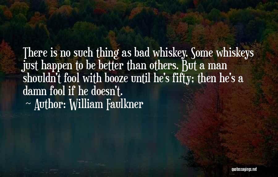 William Faulkner Quotes: There Is No Such Thing As Bad Whiskey. Some Whiskeys Just Happen To Be Better Than Others. But A Man