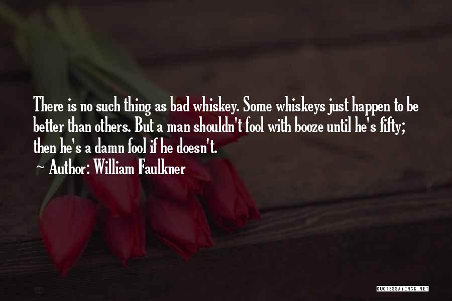 William Faulkner Quotes: There Is No Such Thing As Bad Whiskey. Some Whiskeys Just Happen To Be Better Than Others. But A Man