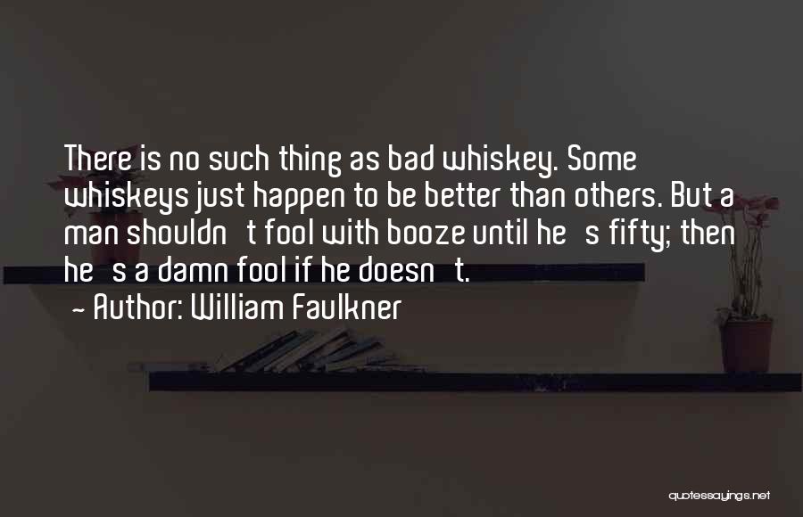 William Faulkner Quotes: There Is No Such Thing As Bad Whiskey. Some Whiskeys Just Happen To Be Better Than Others. But A Man