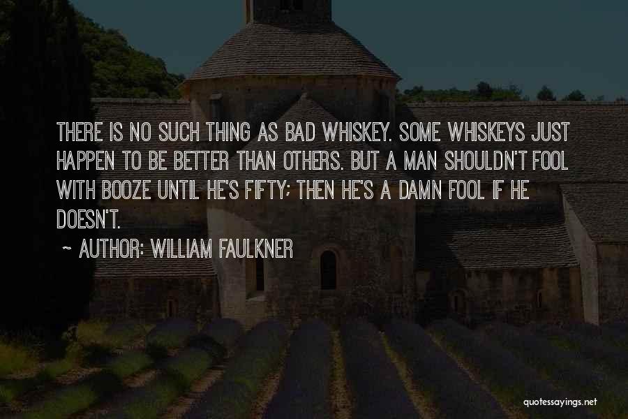 William Faulkner Quotes: There Is No Such Thing As Bad Whiskey. Some Whiskeys Just Happen To Be Better Than Others. But A Man